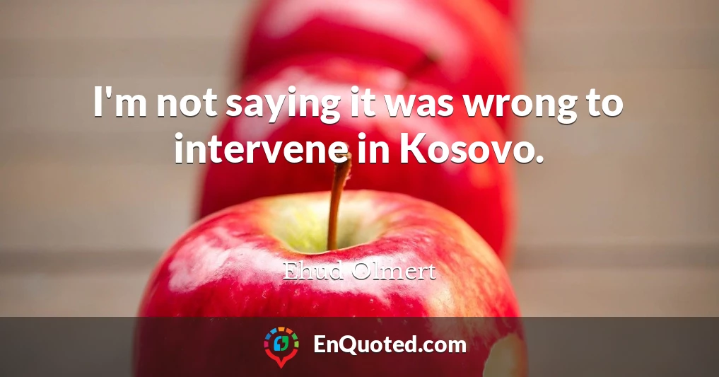 I'm not saying it was wrong to intervene in Kosovo.