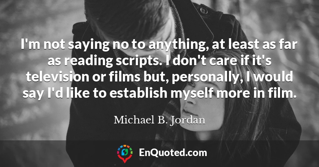 I'm not saying no to anything, at least as far as reading scripts. I don't care if it's television or films but, personally, I would say I'd like to establish myself more in film.