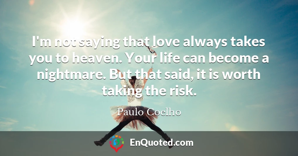 I'm not saying that love always takes you to heaven. Your life can become a nightmare. But that said, it is worth taking the risk.