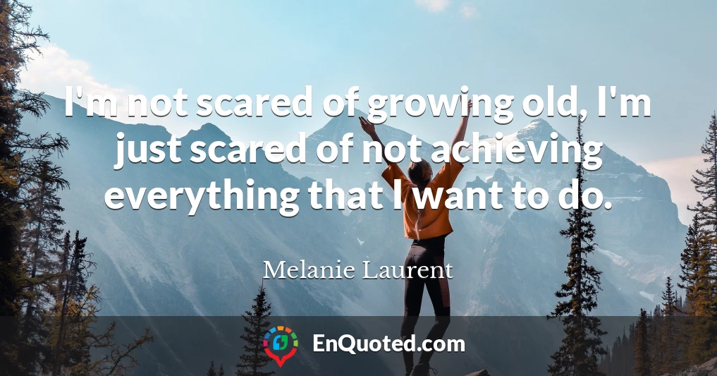 I'm not scared of growing old, I'm just scared of not achieving everything that I want to do.