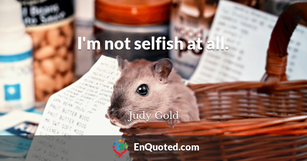 I'm not selfish at all.