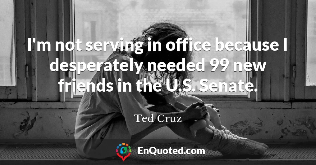 I'm not serving in office because I desperately needed 99 new friends in the U.S. Senate.