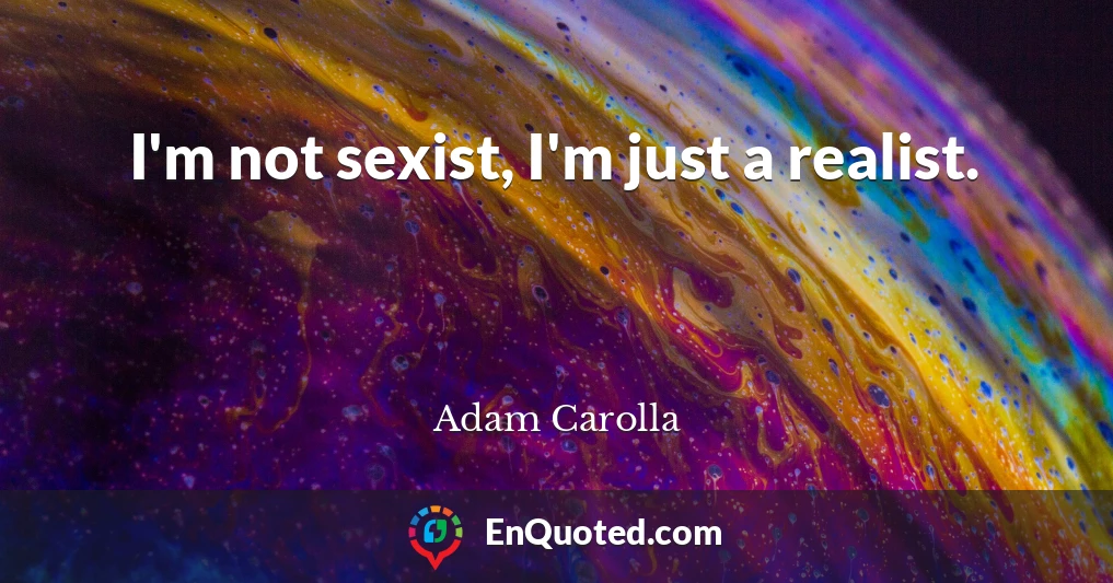I'm not sexist, I'm just a realist.
