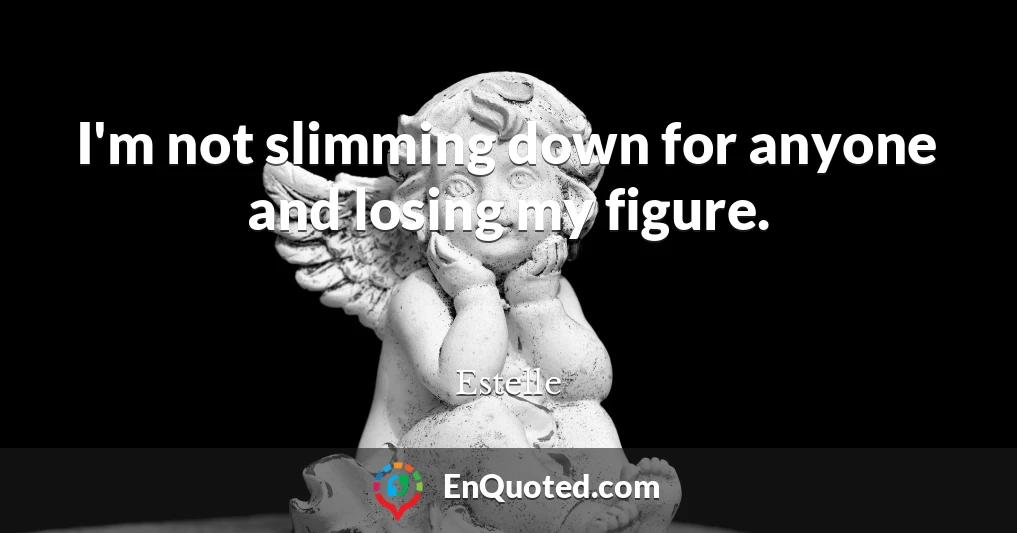I'm not slimming down for anyone and losing my figure.