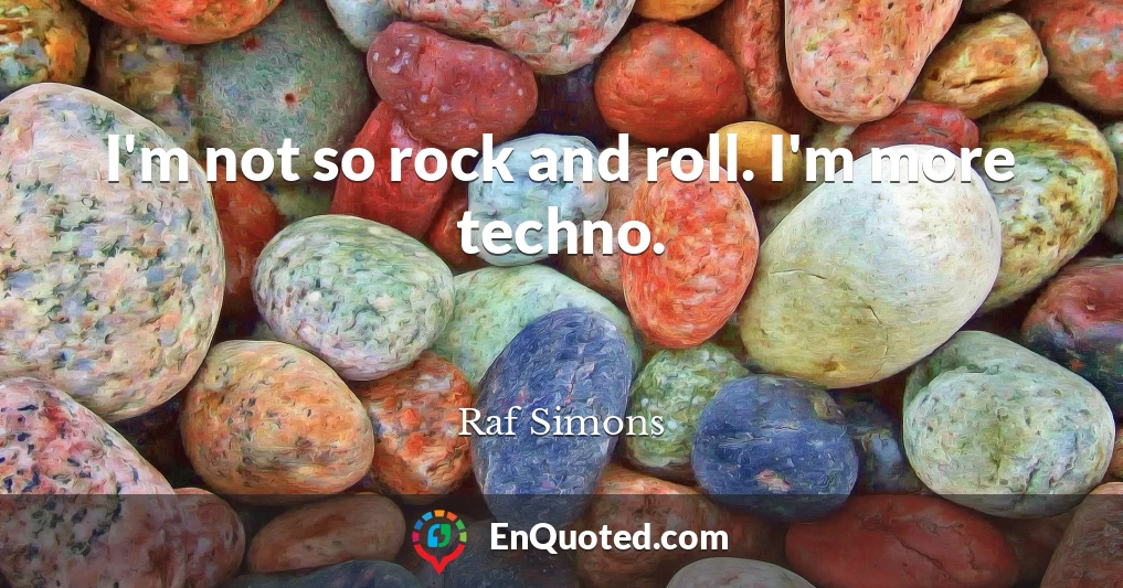 I'm not so rock and roll. I'm more techno.