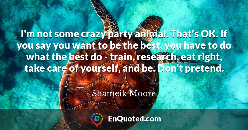 I'm not some crazy party animal. That's OK. If you say you want to be the best, you have to do what the best do - train, research, eat right, take care of yourself, and be. Don't pretend.
