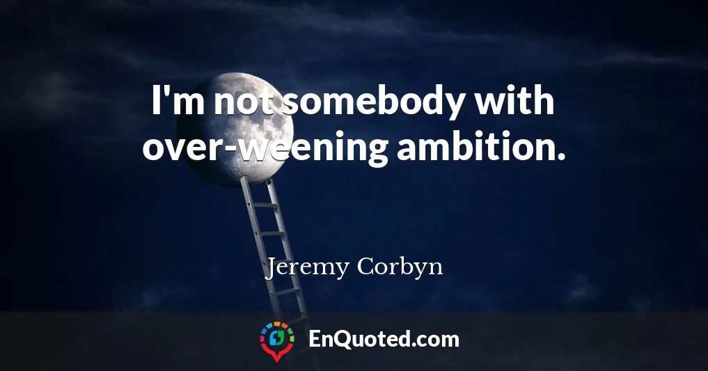 I'm not somebody with over-weening ambition.