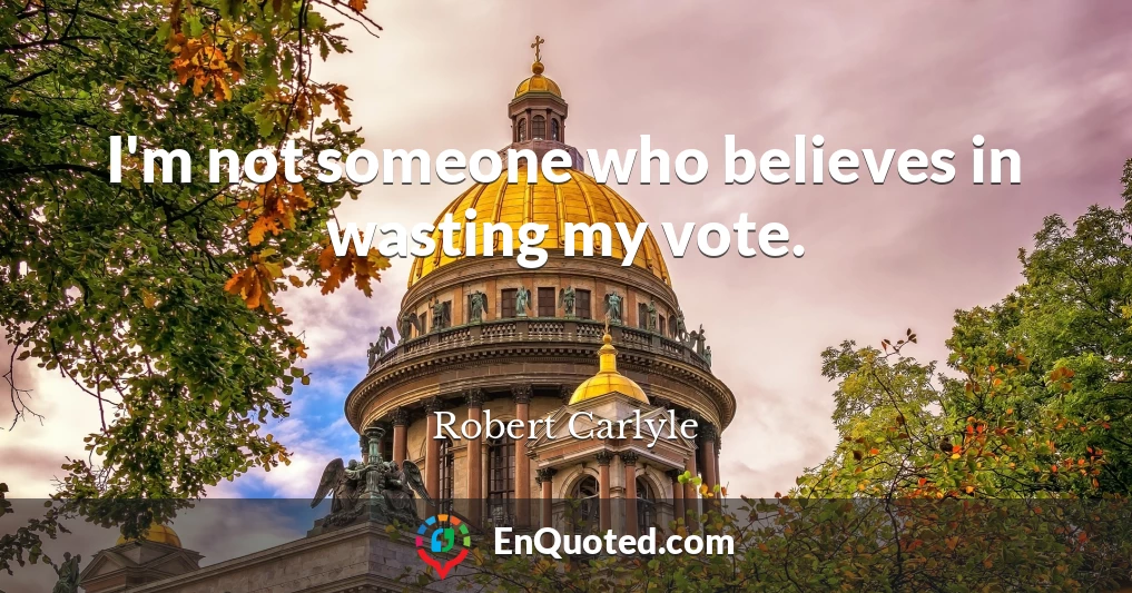I'm not someone who believes in wasting my vote.