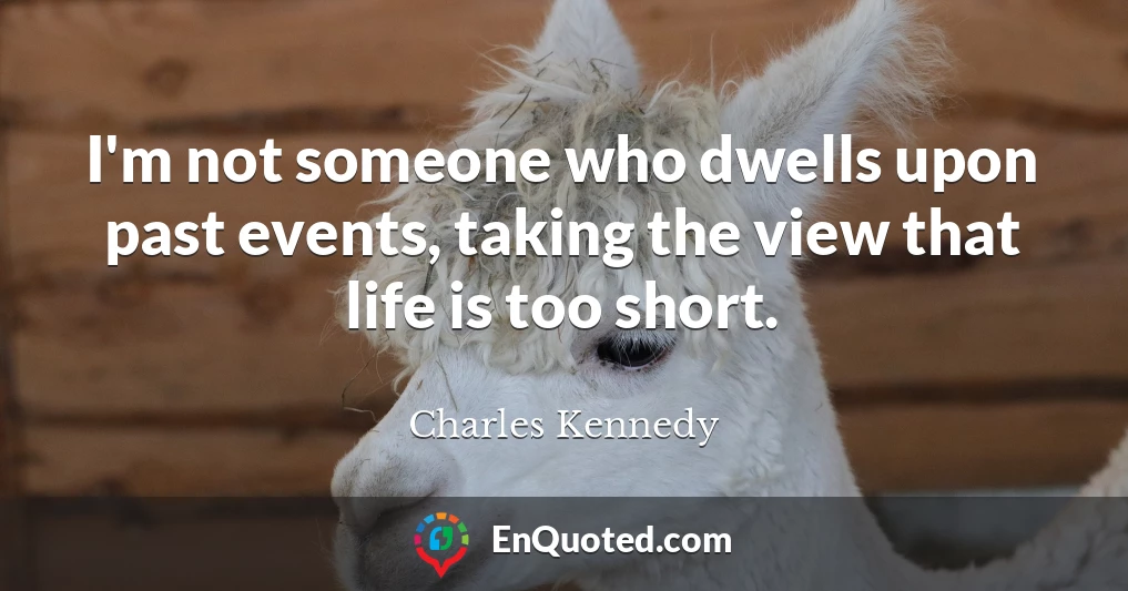 I'm not someone who dwells upon past events, taking the view that life is too short.