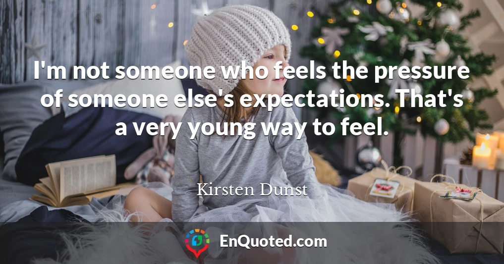 I'm not someone who feels the pressure of someone else's expectations. That's a very young way to feel.