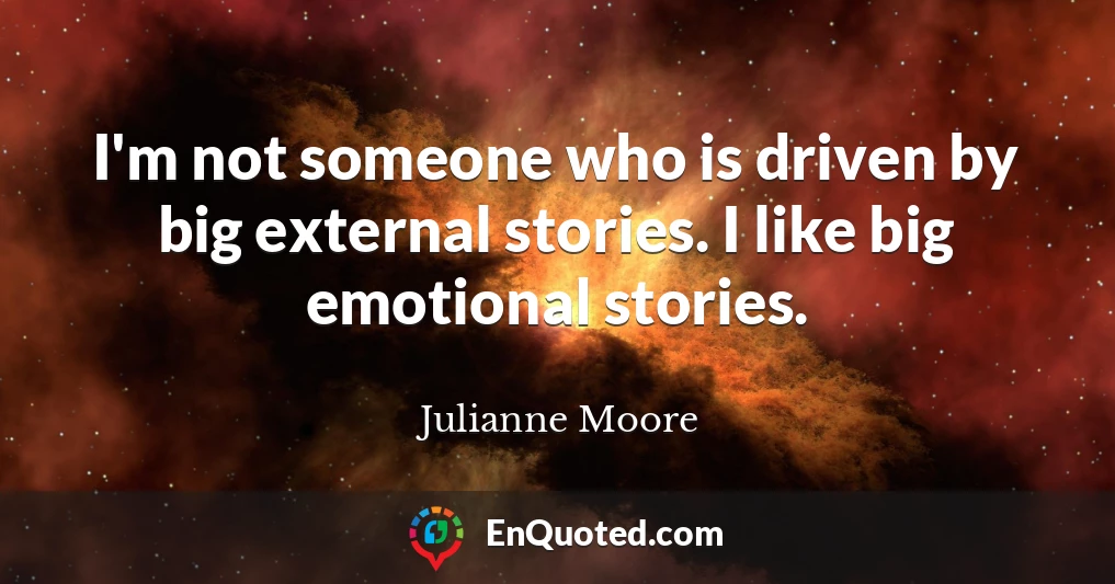 I'm not someone who is driven by big external stories. I like big emotional stories.