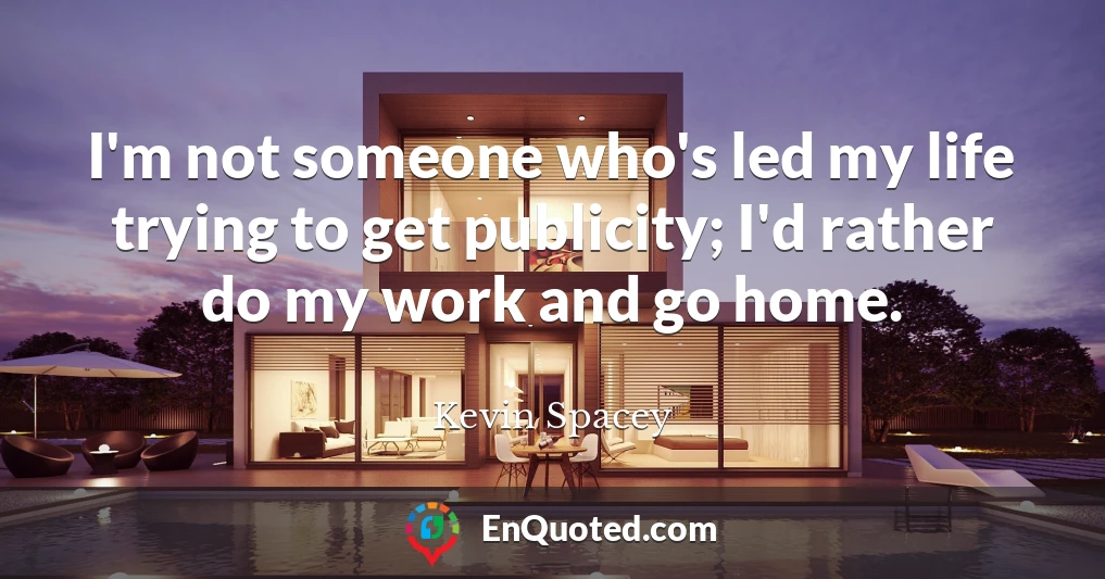 I'm not someone who's led my life trying to get publicity; I'd rather do my work and go home.