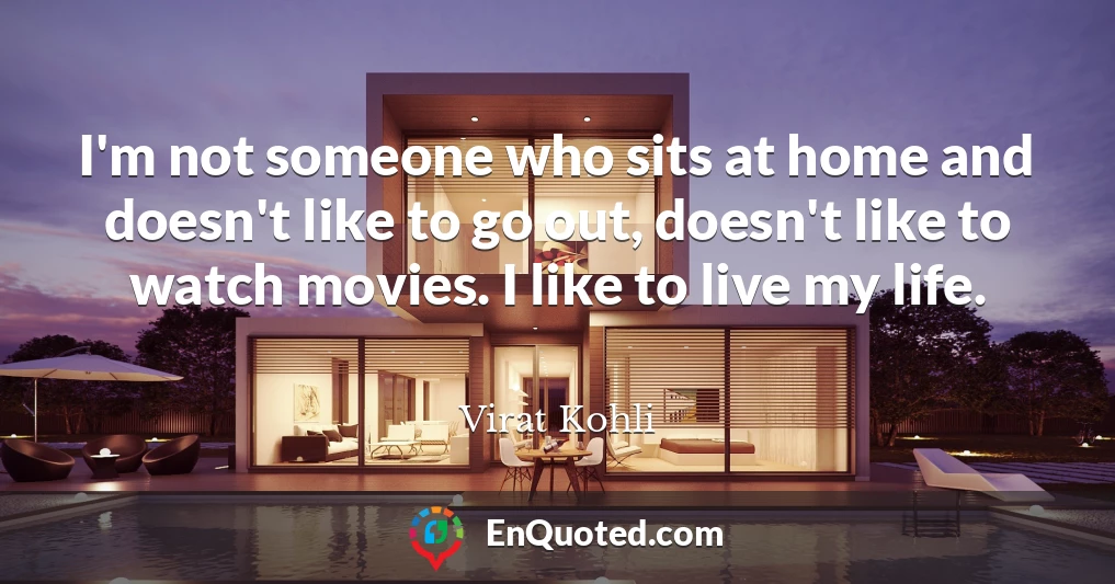I'm not someone who sits at home and doesn't like to go out, doesn't like to watch movies. I like to live my life.