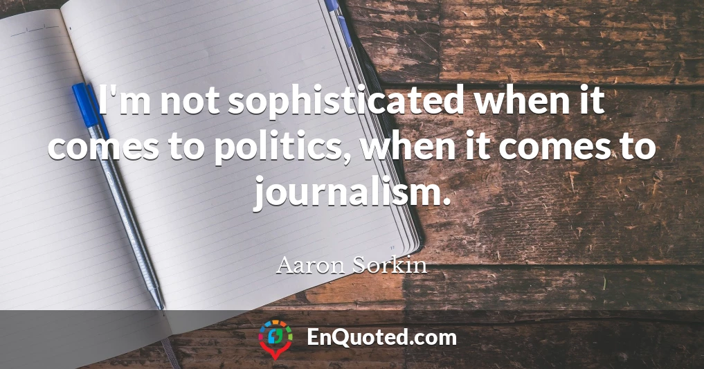 I'm not sophisticated when it comes to politics, when it comes to journalism.