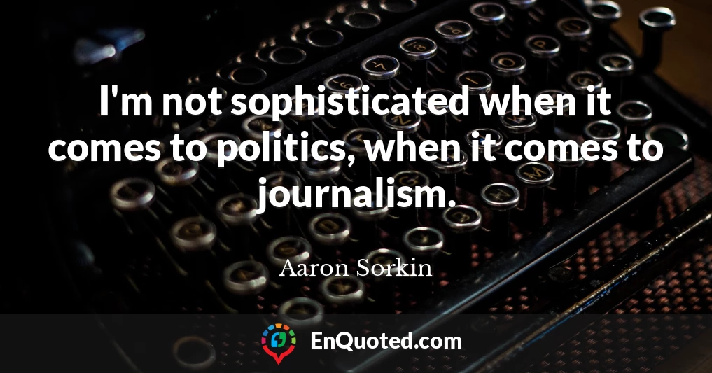 I'm not sophisticated when it comes to politics, when it comes to journalism.