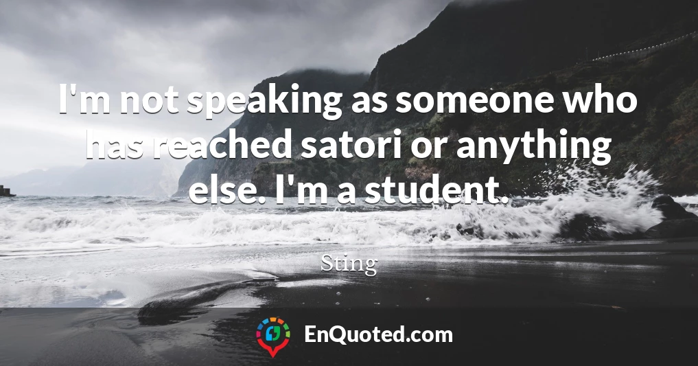 I'm not speaking as someone who has reached satori or anything else. I'm a student.