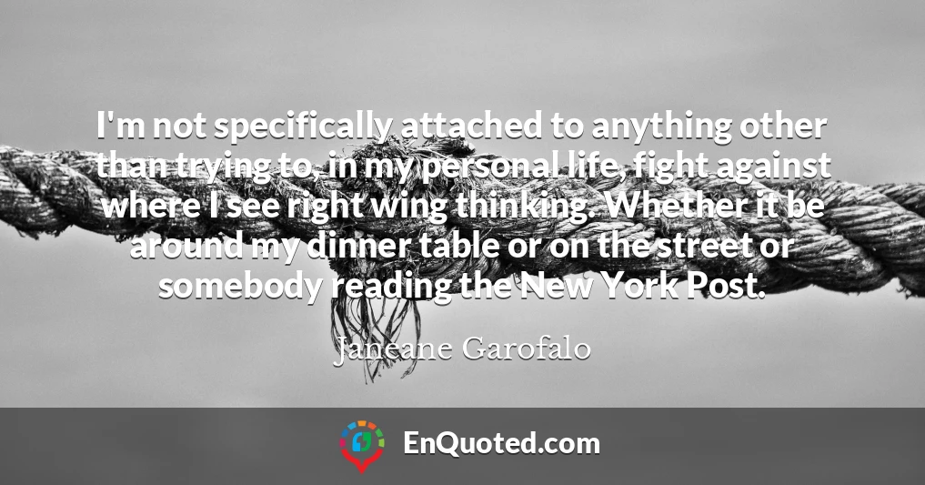 I'm not specifically attached to anything other than trying to, in my personal life, fight against where I see right wing thinking. Whether it be around my dinner table or on the street or somebody reading the New York Post.