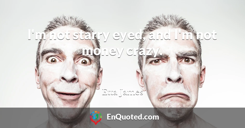 I'm not starry eyed, and I'm not money crazy.