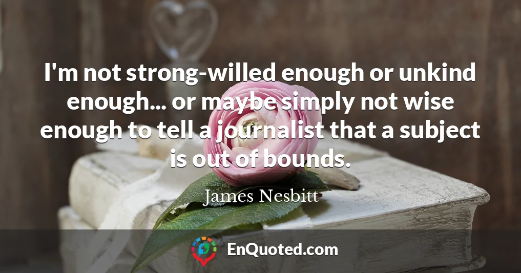 I'm not strong-willed enough or unkind enough... or maybe simply not wise enough to tell a journalist that a subject is out of bounds.