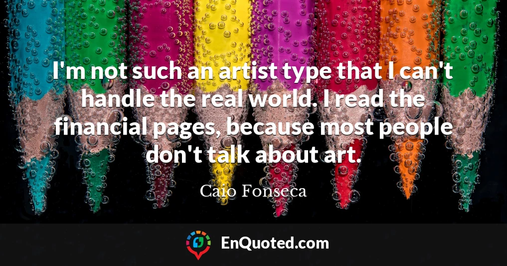 I'm not such an artist type that I can't handle the real world. I read the financial pages, because most people don't talk about art.