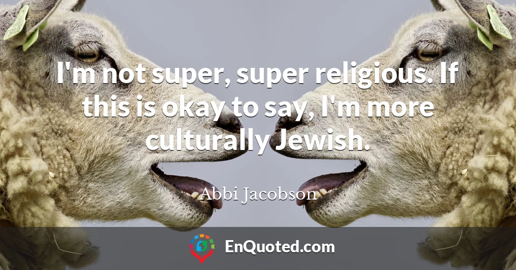 I'm not super, super religious. If this is okay to say, I'm more culturally Jewish.