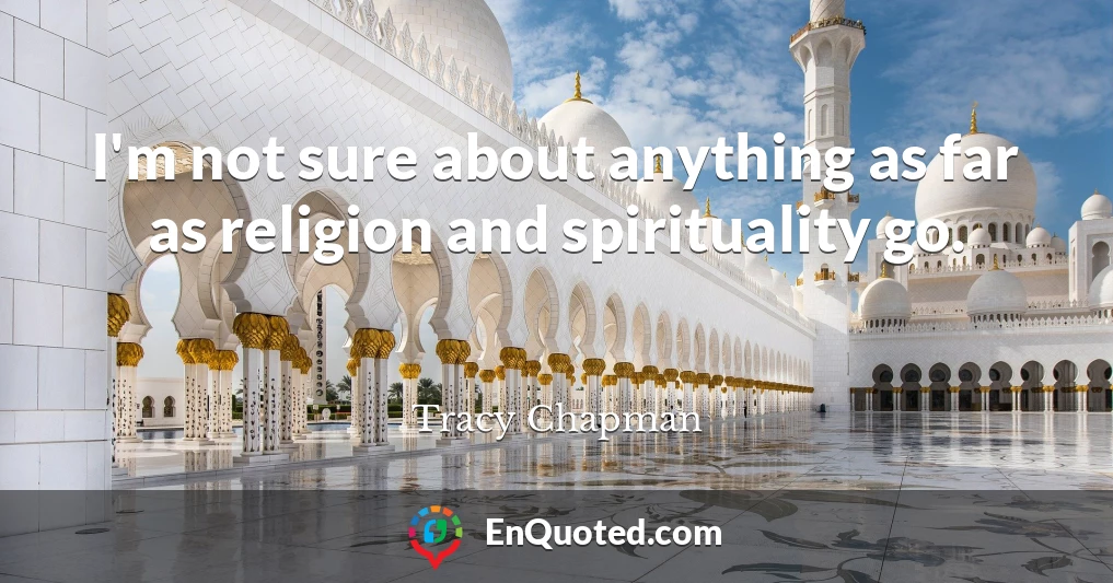 I'm not sure about anything as far as religion and spirituality go.