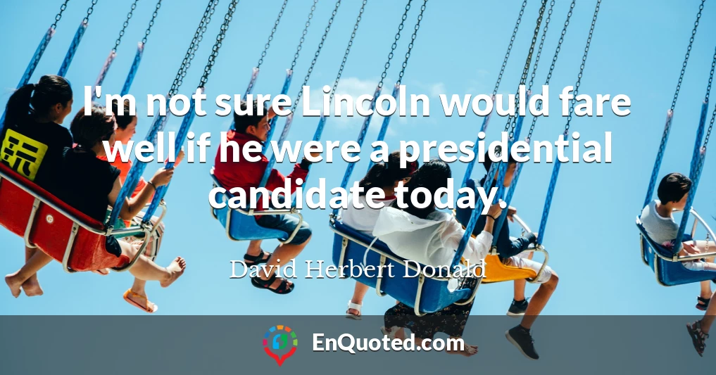 I'm not sure Lincoln would fare well if he were a presidential candidate today.