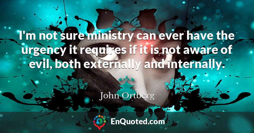I'm not sure ministry can ever have the urgency it requires if it is not aware of evil, both externally and internally.