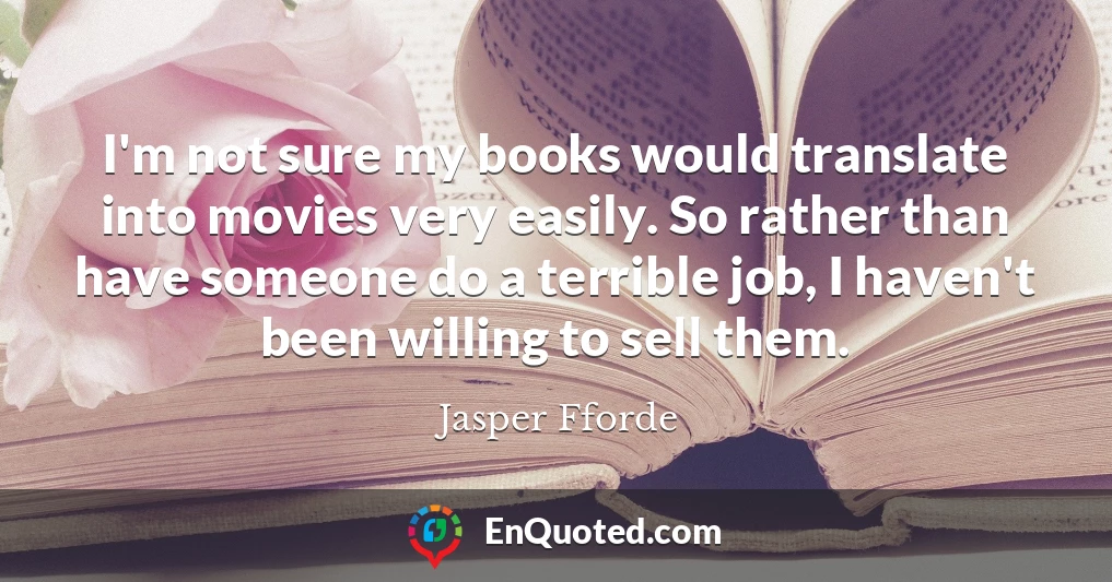 I'm not sure my books would translate into movies very easily. So rather than have someone do a terrible job, I haven't been willing to sell them.