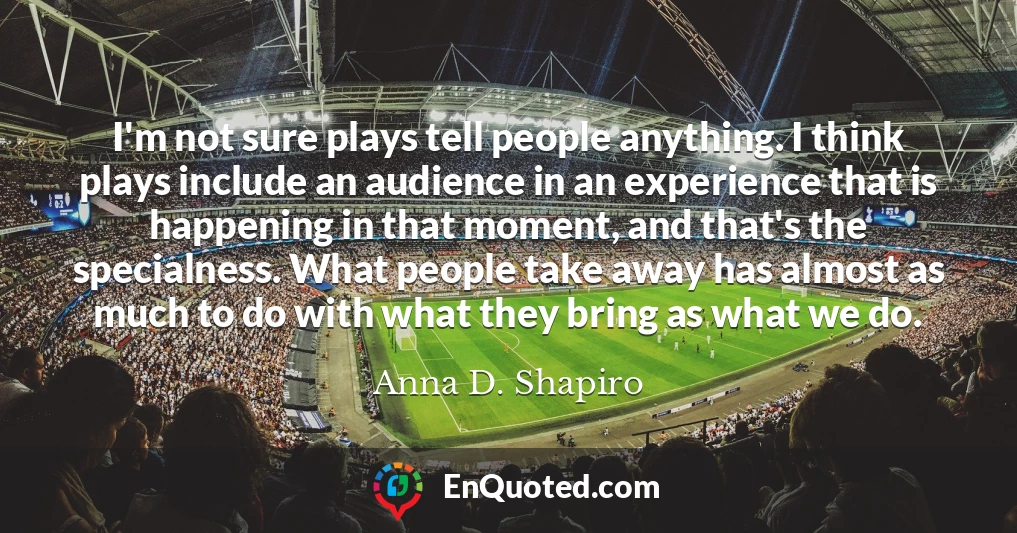 I'm not sure plays tell people anything. I think plays include an audience in an experience that is happening in that moment, and that's the specialness. What people take away has almost as much to do with what they bring as what we do.