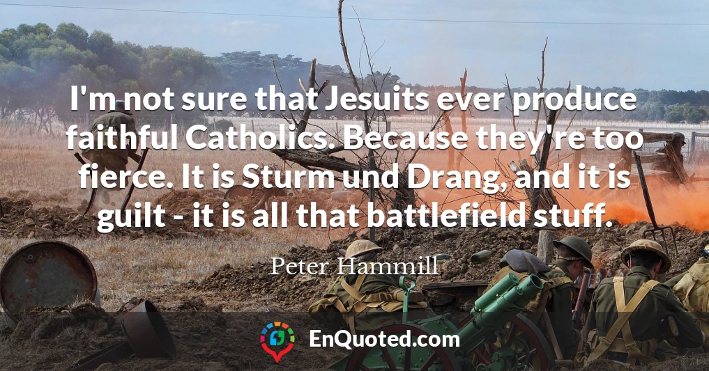 I'm not sure that Jesuits ever produce faithful Catholics. Because they're too fierce. It is Sturm und Drang, and it is guilt - it is all that battlefield stuff.