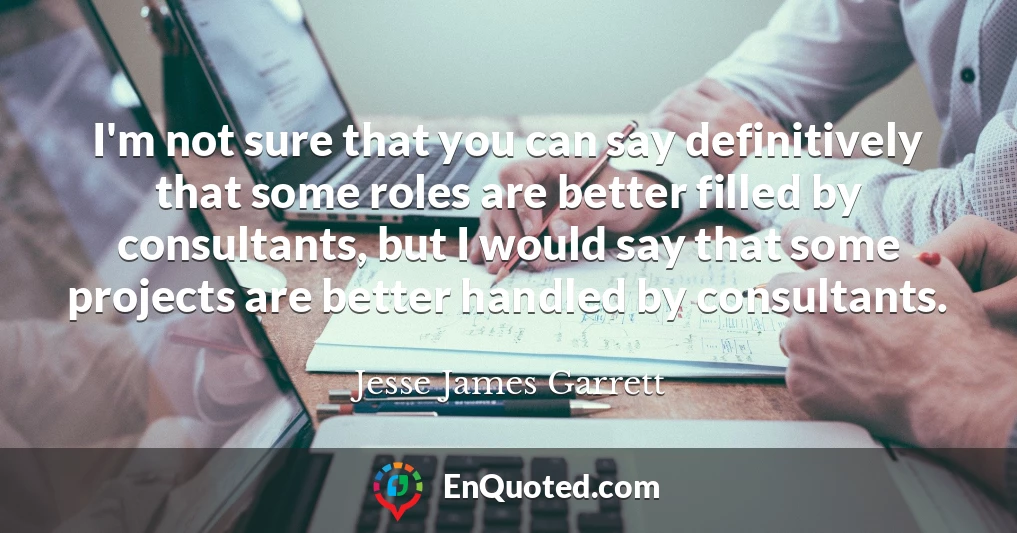I'm not sure that you can say definitively that some roles are better filled by consultants, but I would say that some projects are better handled by consultants.