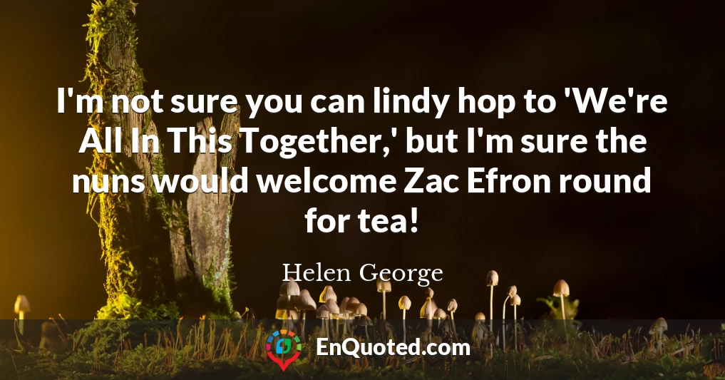 I'm not sure you can lindy hop to 'We're All In This Together,' but I'm sure the nuns would welcome Zac Efron round for tea!