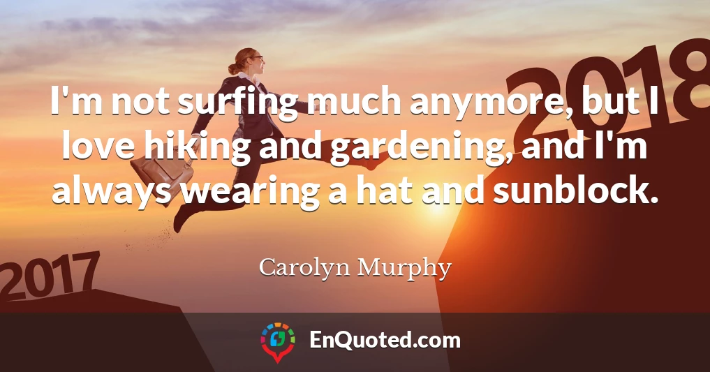 I'm not surfing much anymore, but I love hiking and gardening, and I'm always wearing a hat and sunblock.