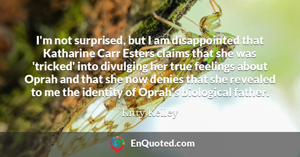 I'm not surprised, but I am disappointed that Katharine Carr Esters claims that she was 'tricked' into divulging her true feelings about Oprah and that she now denies that she revealed to me the identity of Oprah's biological father.