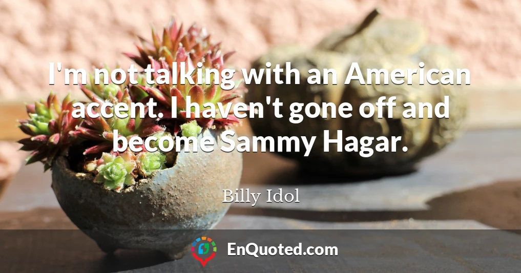 I'm not talking with an American accent. I haven't gone off and become Sammy Hagar.