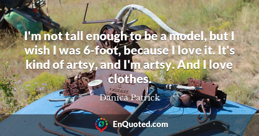 I'm not tall enough to be a model, but I wish I was 6-foot, because I love it. It's kind of artsy, and I'm artsy. And I love clothes.