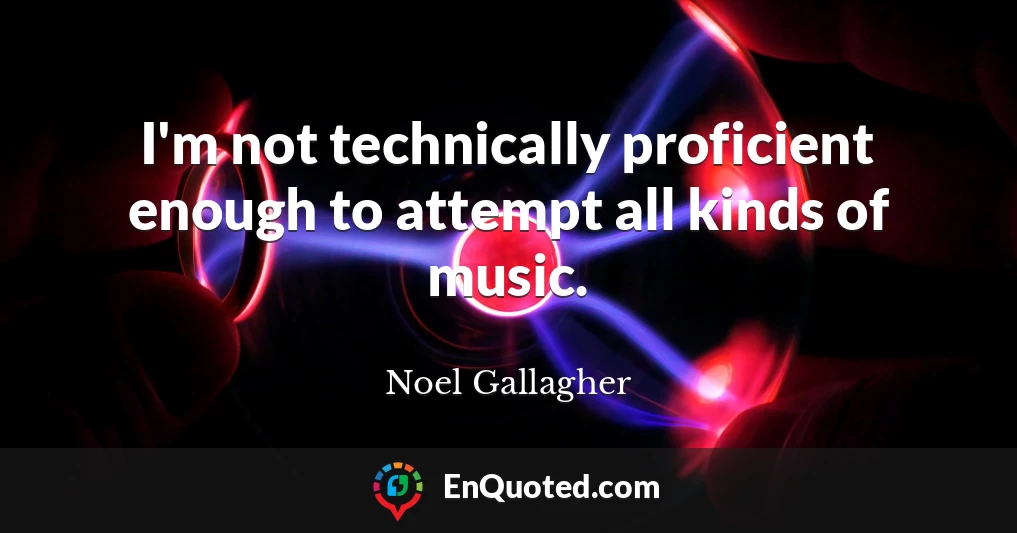 I'm not technically proficient enough to attempt all kinds of music.