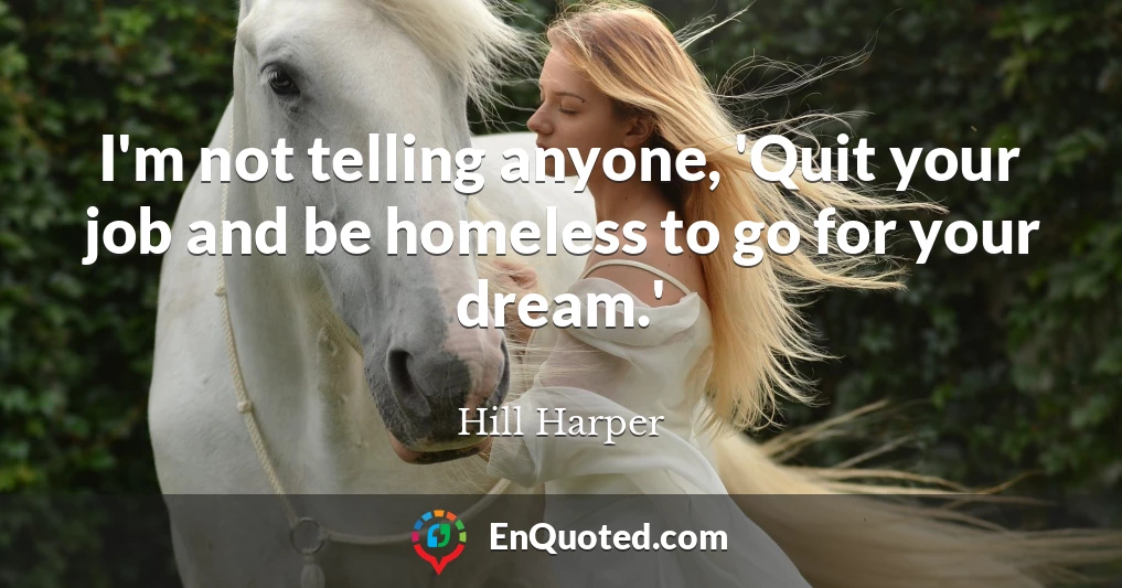 I'm not telling anyone, 'Quit your job and be homeless to go for your dream.'