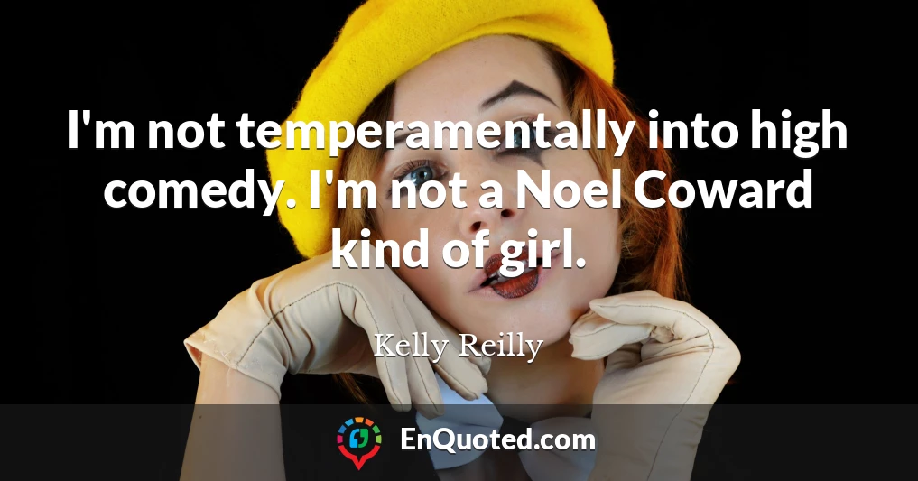 I'm not temperamentally into high comedy. I'm not a Noel Coward kind of girl.