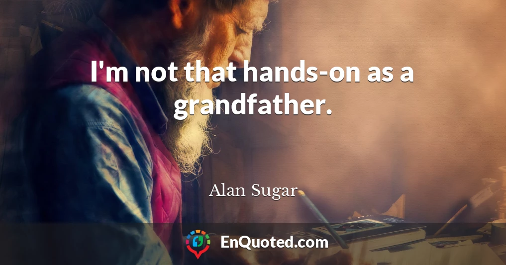 I'm not that hands-on as a grandfather.