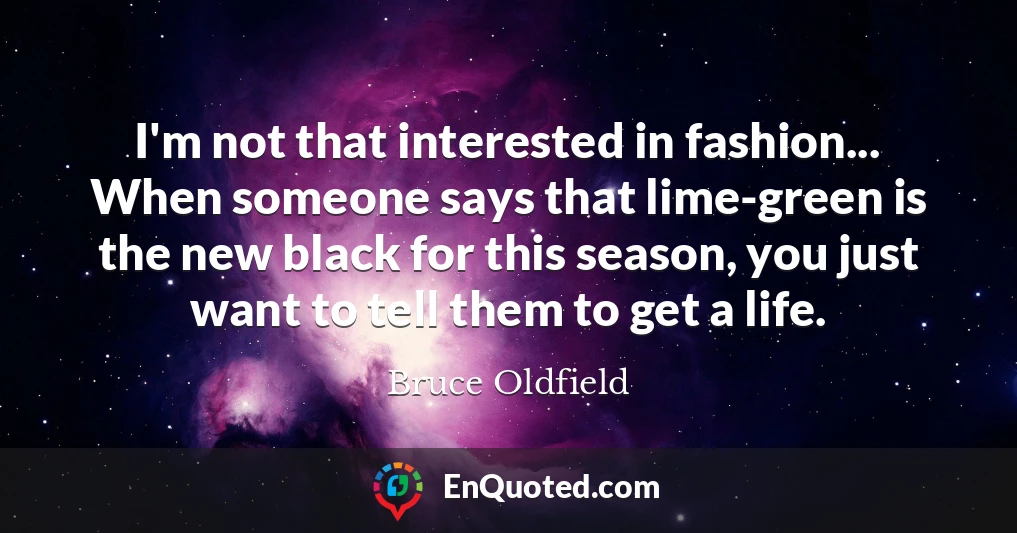 I'm not that interested in fashion... When someone says that lime-green is the new black for this season, you just want to tell them to get a life.