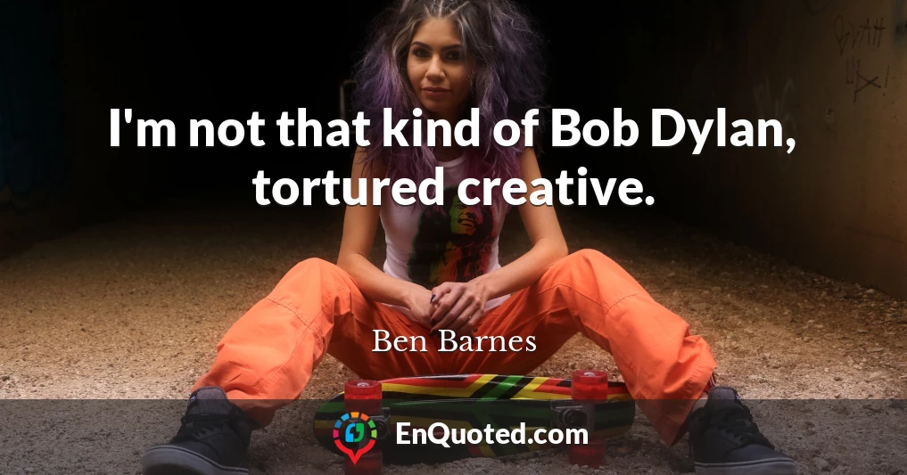 I'm not that kind of Bob Dylan, tortured creative.