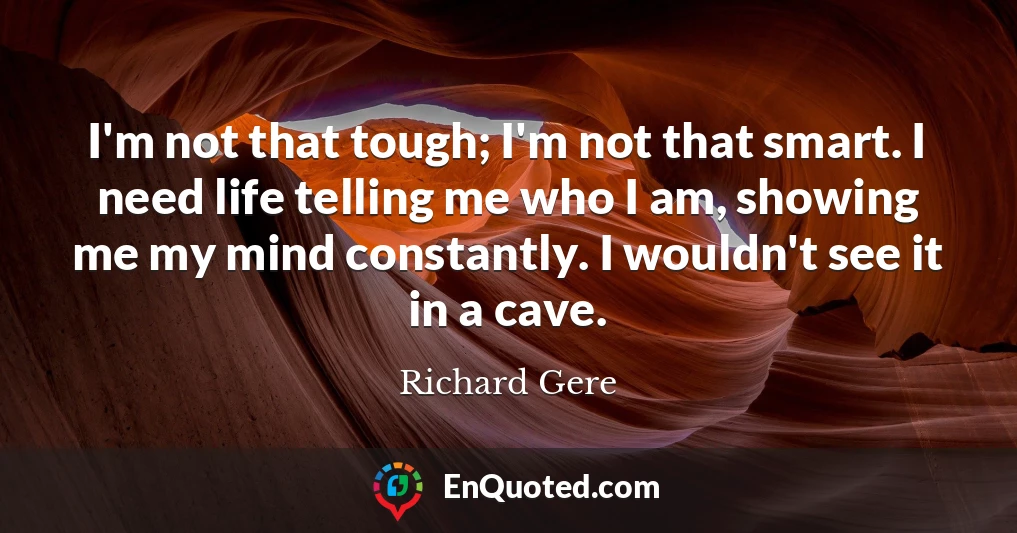 I'm not that tough; I'm not that smart. I need life telling me who I am, showing me my mind constantly. I wouldn't see it in a cave.