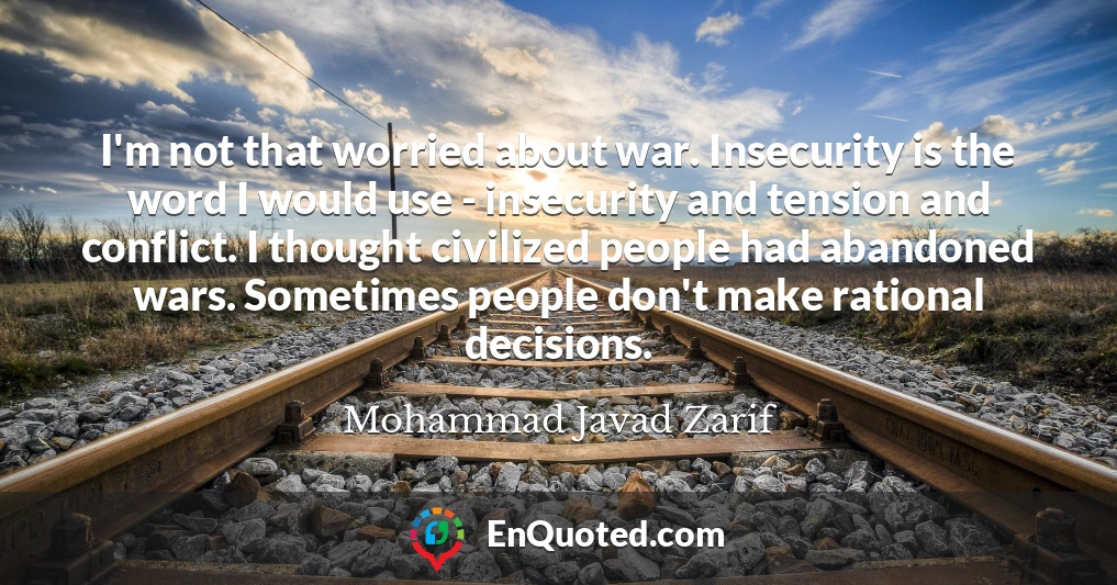 I'm not that worried about war. Insecurity is the word I would use - insecurity and tension and conflict. I thought civilized people had abandoned wars. Sometimes people don't make rational decisions.