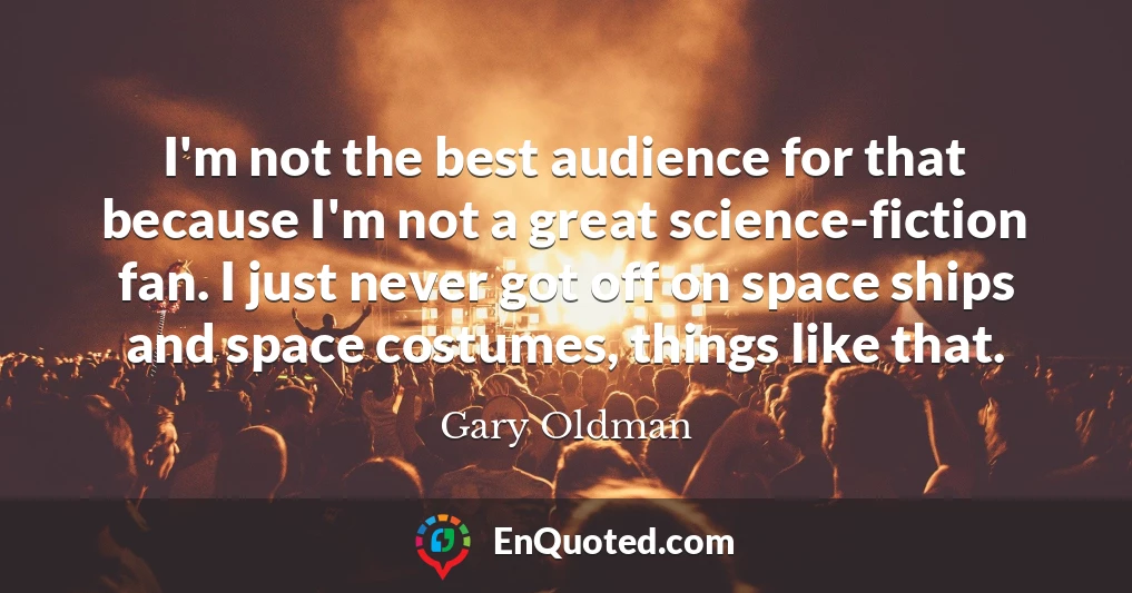 I'm not the best audience for that because I'm not a great science-fiction fan. I just never got off on space ships and space costumes, things like that.