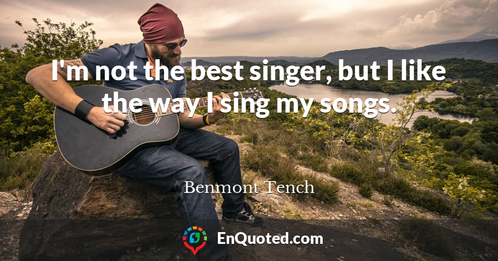 I'm not the best singer, but I like the way I sing my songs.
