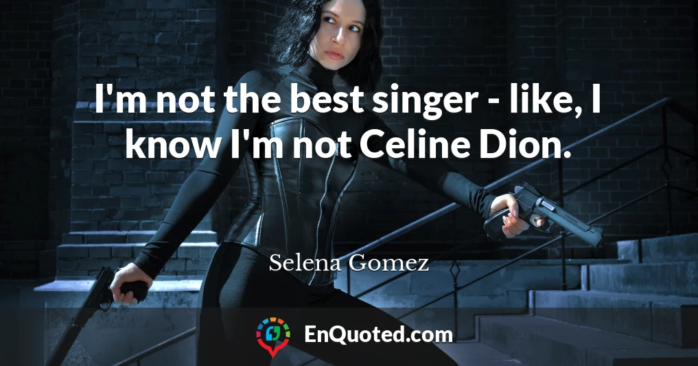 I'm not the best singer - like, I know I'm not Celine Dion.