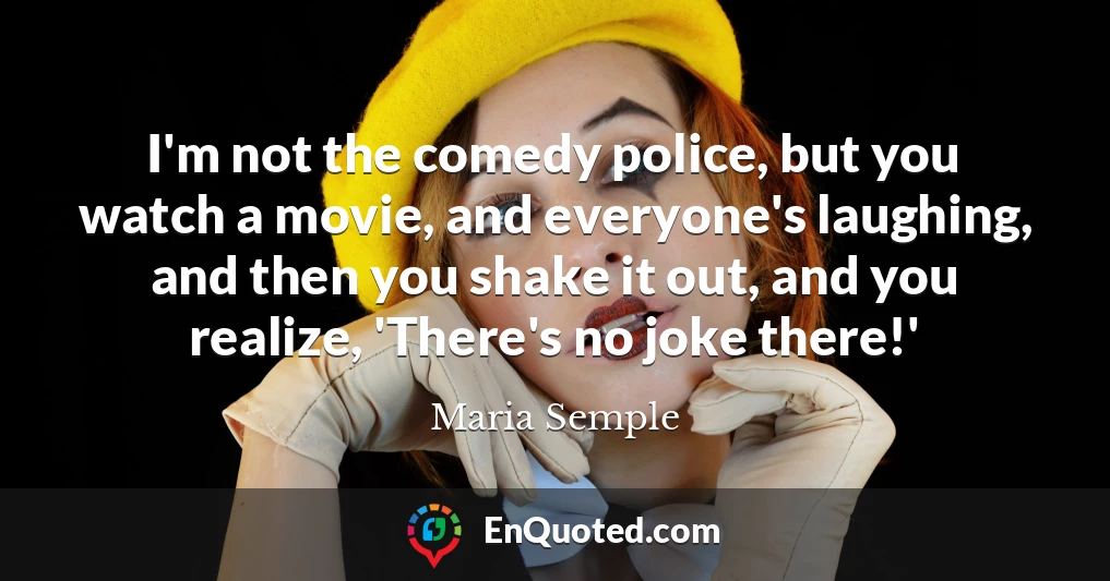 I'm not the comedy police, but you watch a movie, and everyone's laughing, and then you shake it out, and you realize, 'There's no joke there!'