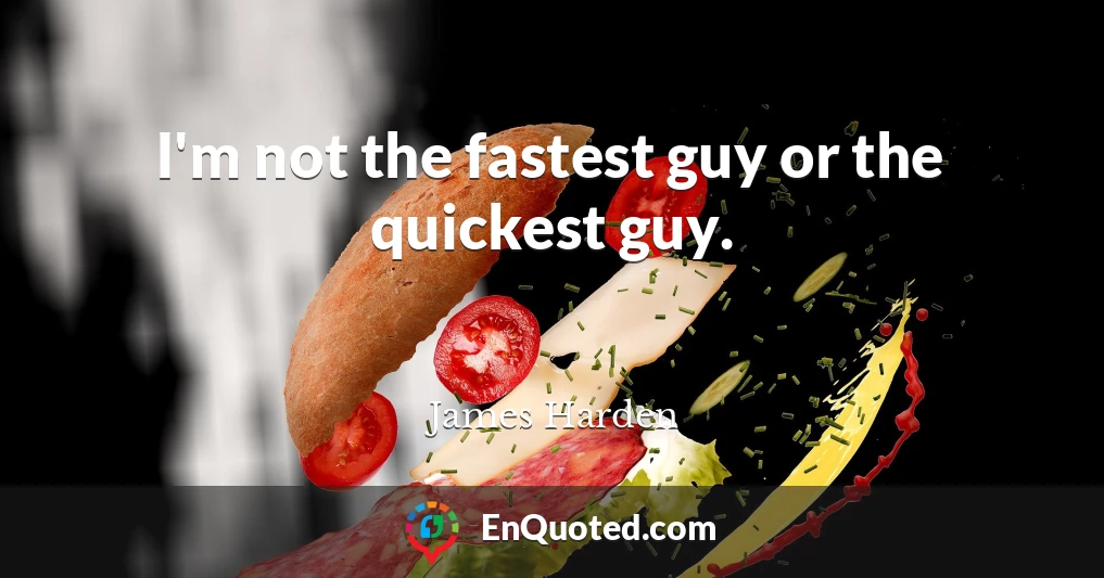 I'm not the fastest guy or the quickest guy.